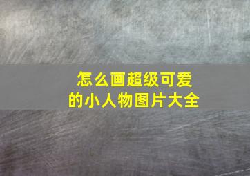 怎么画超级可爱的小人物图片大全