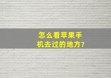 怎么看苹果手机去过的地方?