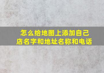 怎么给地图上添加自己店名字和地址名称和电话