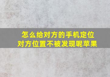 怎么给对方的手机定位对方位置不被发现呢苹果