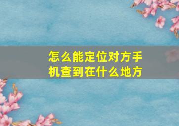 怎么能定位对方手机查到在什么地方