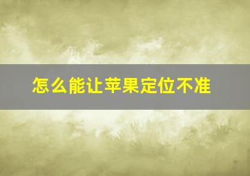 怎么能让苹果定位不准