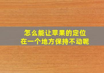 怎么能让苹果的定位在一个地方保持不动呢