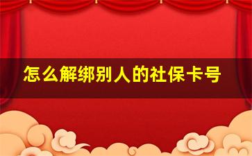 怎么解绑别人的社保卡号