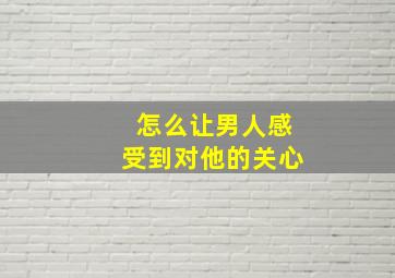 怎么让男人感受到对他的关心