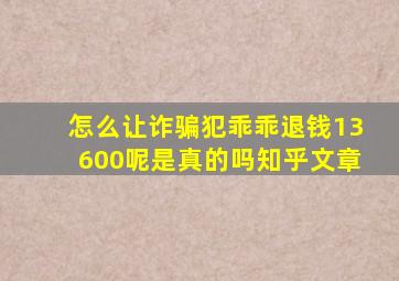 怎么让诈骗犯乖乖退钱13600呢是真的吗知乎文章