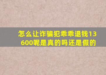 怎么让诈骗犯乖乖退钱13600呢是真的吗还是假的