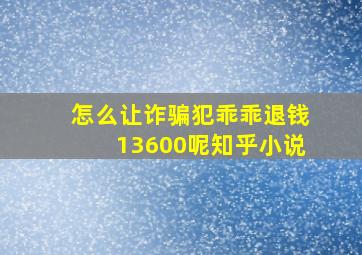 怎么让诈骗犯乖乖退钱13600呢知乎小说