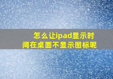 怎么让ipad显示时间在桌面不显示图标呢