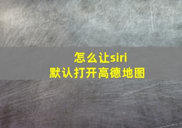 怎么让siri默认打开高德地图