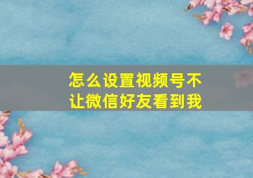 怎么设置视频号不让微信好友看到我