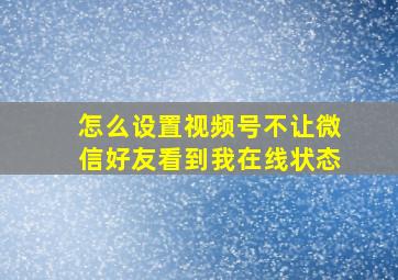 怎么设置视频号不让微信好友看到我在线状态