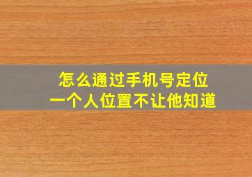 怎么通过手机号定位一个人位置不让他知道