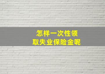 怎样一次性领取失业保险金呢