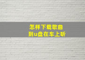 怎样下载歌曲到u盘在车上听