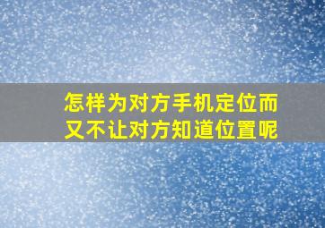 怎样为对方手机定位而又不让对方知道位置呢