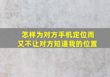 怎样为对方手机定位而又不让对方知道我的位置