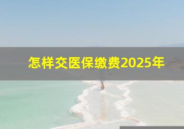 怎样交医保缴费2025年