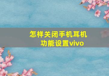 怎样关闭手机耳机功能设置vivo