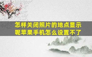 怎样关闭照片的地点显示呢苹果手机怎么设置不了