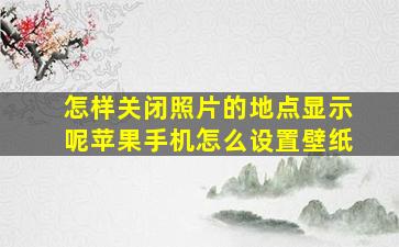 怎样关闭照片的地点显示呢苹果手机怎么设置壁纸