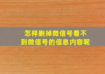 怎样删掉微信号看不到微信号的信息内容呢