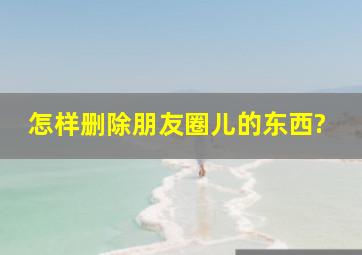 怎样删除朋友圈儿的东西?