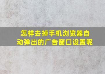 怎样去掉手机浏览器自动弹出的广告窗口设置呢