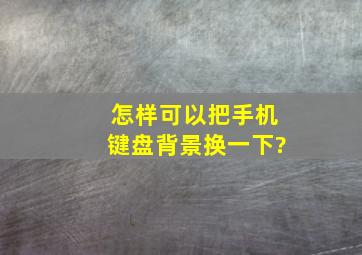 怎样可以把手机键盘背景换一下?