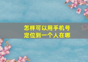 怎样可以用手机号定位到一个人在哪