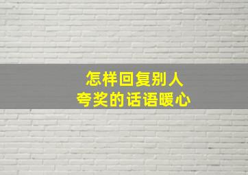 怎样回复别人夸奖的话语暖心