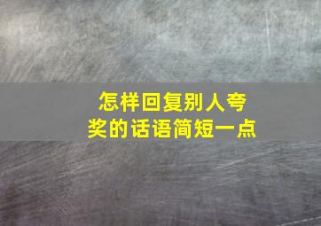 怎样回复别人夸奖的话语简短一点