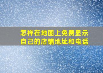 怎样在地图上免费显示自己的店铺地址和电话