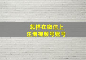 怎样在微信上注册视频号账号