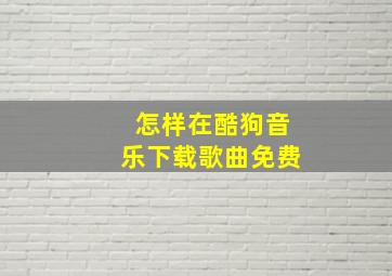 怎样在酷狗音乐下载歌曲免费