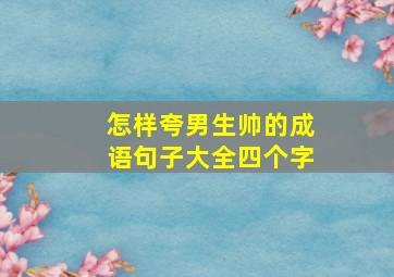 怎样夸男生帅的成语句子大全四个字