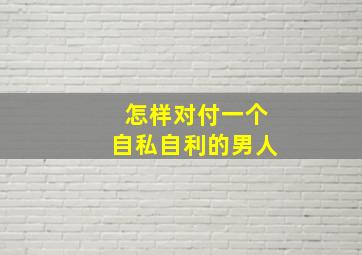 怎样对付一个自私自利的男人