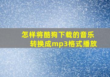 怎样将酷狗下载的音乐转换成mp3格式播放