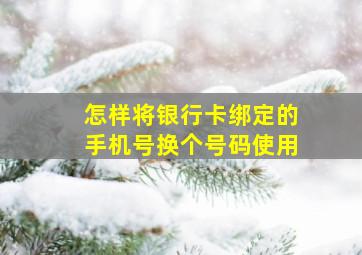 怎样将银行卡绑定的手机号换个号码使用