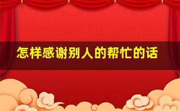 怎样感谢别人的帮忙的话