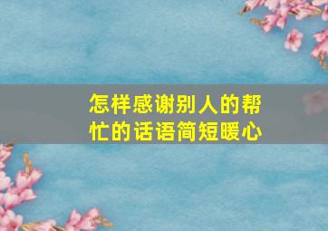 怎样感谢别人的帮忙的话语简短暖心