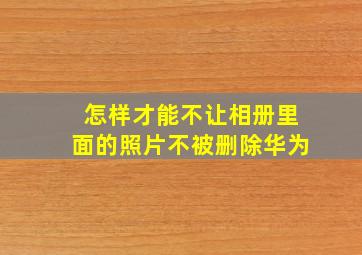 怎样才能不让相册里面的照片不被删除华为