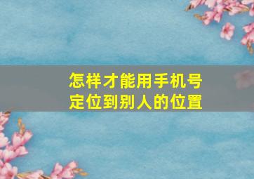 怎样才能用手机号定位到别人的位置