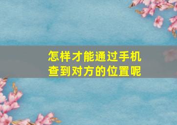 怎样才能通过手机查到对方的位置呢