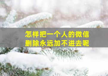 怎样把一个人的微信删除永远加不进去呢