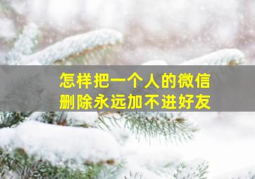 怎样把一个人的微信删除永远加不进好友