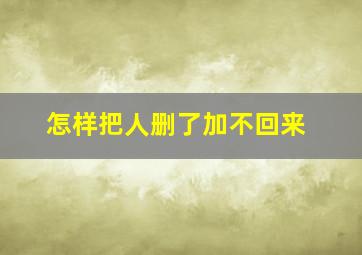 怎样把人删了加不回来