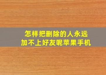 怎样把删除的人永远加不上好友呢苹果手机