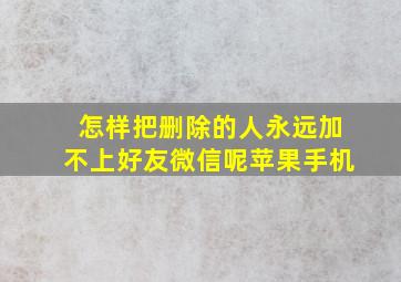 怎样把删除的人永远加不上好友微信呢苹果手机