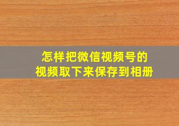 怎样把微信视频号的视频取下来保存到相册